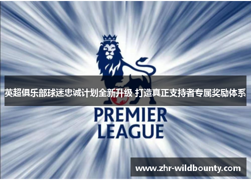 英超俱乐部球迷忠诚计划全新升级 打造真正支持者专属奖励体系