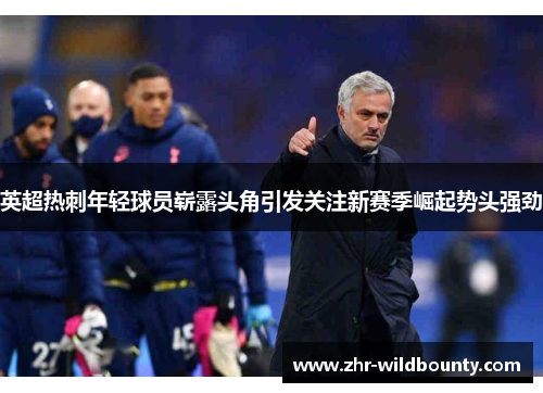英超热刺年轻球员崭露头角引发关注新赛季崛起势头强劲