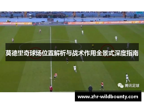 莫德里奇球场位置解析与战术作用全景式深度指南