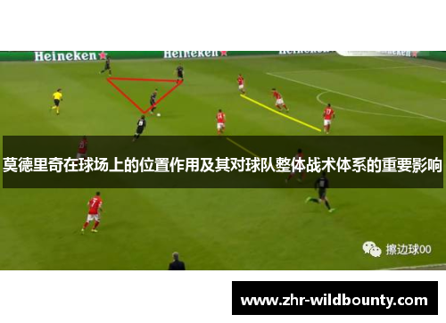 莫德里奇在球场上的位置作用及其对球队整体战术体系的重要影响 莫德里奇在球场上的位置作用及其对球队整体战术体系的重要影响