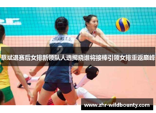 蔡斌退赛后女排新领队人选揭晓谁将接棒引领女排重返巅峰 蔡斌退赛后女排新领队人选揭晓谁将接棒引领女排重返巅峰