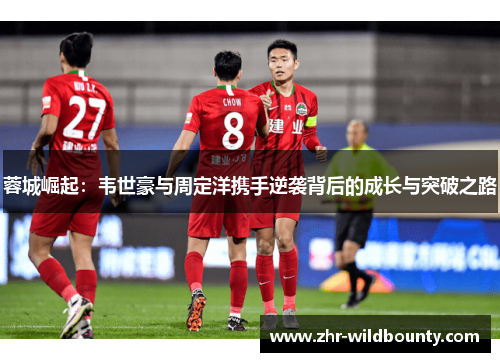 蓉城崛起:韦世豪与周定洋携手逆袭背后的成长与突破之路 蓉城崛起:韦世豪与周定洋携手逆袭背后的成长与突破之路