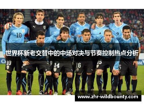 世界杯新老交替中的中场对决与节奏控制热点分析 世界杯新老交替中的中场对决与节奏控制热点分析