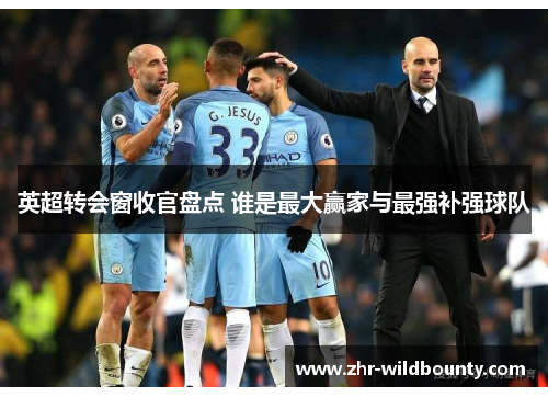 英超转会窗收官盘点 谁是最大赢家与最强补强球队