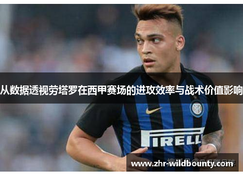 从数据透视劳塔罗在西甲赛场的进攻效率与战术价值影响