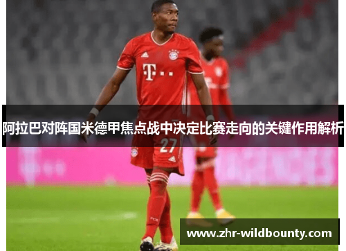 阿拉巴对阵国米德甲焦点战中决定比赛走向的关键作用解析 阿拉巴对阵国米德甲焦点战中决定比赛走向的关键作用解析