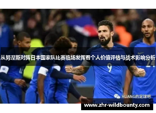 从努涅斯对阵日本国家队比赛临场发挥看个人价值评估与战术影响分析