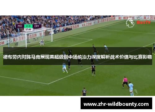 德布劳内对阵马竞展现英超级别中场统治力深度解析战术价值与比赛影响 德布劳内对阵马竞展现英超级别中场统治力深度解析战术价值与比赛影响