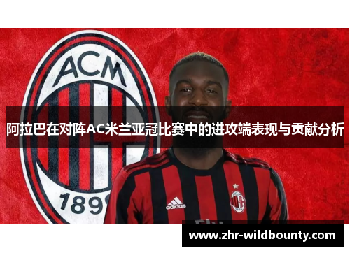 阿拉巴在对阵AC米兰亚冠比赛中的进攻端表现与贡献分析