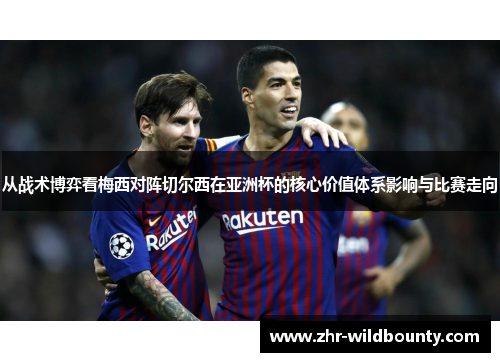 从战术博弈看梅西对阵切尔西在亚洲杯的核心价值体系影响与比赛走向 从战术博弈看梅西对阵切尔西在亚洲杯的核心价值体系影响与比赛走向