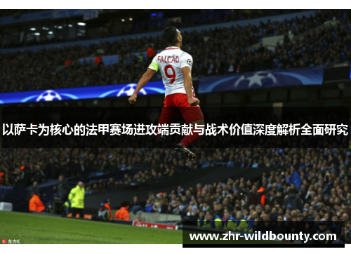 以萨卡为核心的法甲赛场进攻端贡献与战术价值深度解析全面研究 以萨卡为核心的法甲赛场进攻端贡献与战术价值深度解析全面研究