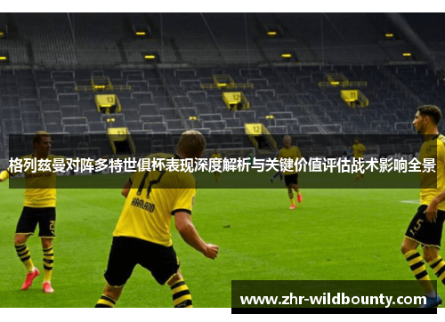 格列兹曼对阵多特世俱杯表现深度解析与关键价值评估战术影响全景