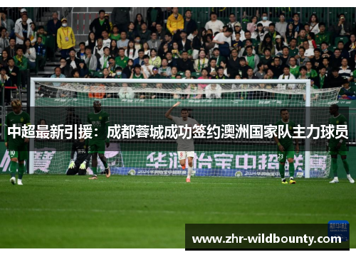 中超最新引援:成都蓉城成功签约澳洲国家队主力球员 中超最新引援:成都蓉城成功签约澳洲国家队主力球员