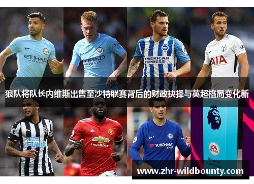 狼队将队长内维斯出售至沙特联赛背后的财政抉择与英超格局变化新 狼队将队长内维斯出售至沙特联赛背后的财政抉择与英超格局变化新