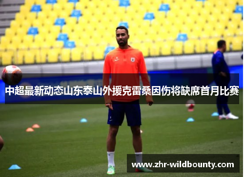 中超最新动态山东泰山外援克雷桑因伤将缺席首月比赛