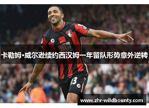 卡勒姆·威尔逊续约西汉姆一年留队形势意外逆转